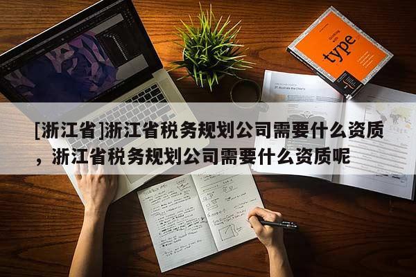 [浙江省]浙江省稅務(wù)規(guī)劃公司需要什么資質(zhì)，浙江省稅務(wù)規(guī)劃公司需要什么資質(zhì)呢