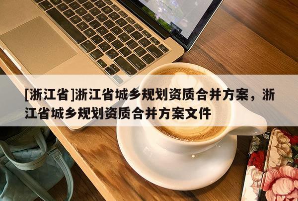 [浙江省]浙江省城鄉規劃資質合并方案，浙江省城鄉規劃資質合并方案文件