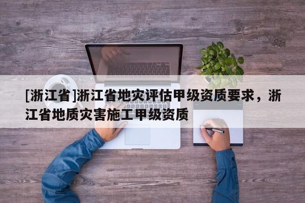 [浙江省]浙江省地災評估甲級資質要求，浙江省地質災害施工甲級資質