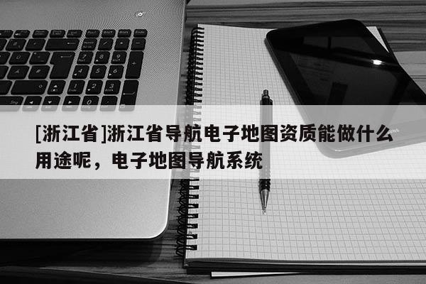 [浙江省]浙江省導航電子地圖資質能做什么用途呢，電子地圖導航系統