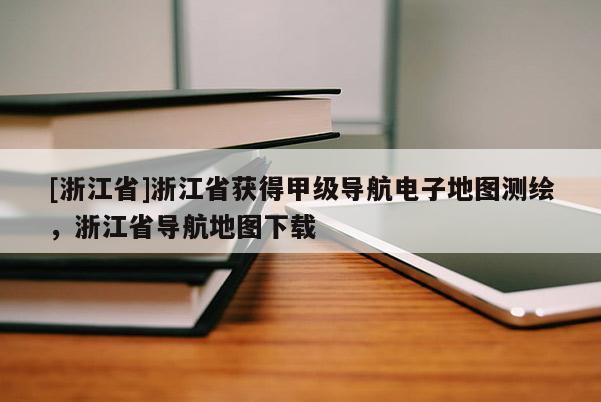 [浙江省]浙江省獲得甲級導航電子地圖測繪，浙江省導航地圖下載