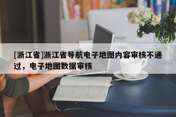 [浙江省]浙江省導(dǎo)航電子地圖內(nèi)容審核不通過，電子地圖數(shù)據(jù)審核