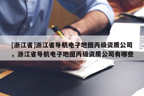 [浙江省]浙江省導(dǎo)航電子地圖丙級資質(zhì)公司，浙江省導(dǎo)航電子地圖丙級資質(zhì)公司有哪些