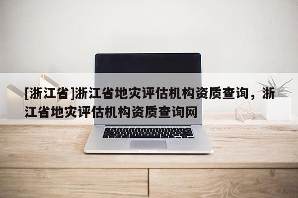 [浙江省]浙江省地災評估機構資質查詢，浙江省地災評估機構資質查詢網