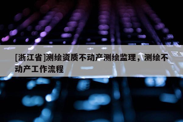 [浙江省]測繪資質不動產測繪監理，測繪不動產工作流程
