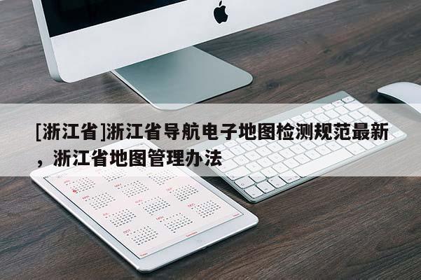 [浙江省]浙江省導航電子地圖檢測規范最新，浙江省地圖管理辦法