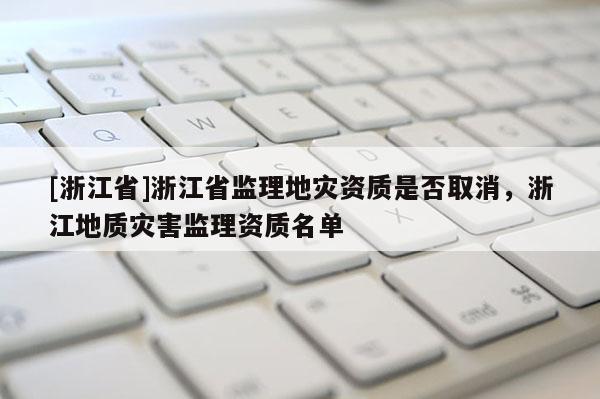[浙江省]浙江省監(jiān)理地災(zāi)資質(zhì)是否取消，浙江地質(zhì)災(zāi)害監(jiān)理資質(zhì)名單