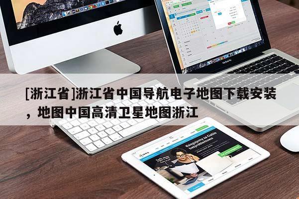 [浙江省]浙江省中國導(dǎo)航電子地圖下載安裝，地圖中國高清衛(wèi)星地圖浙江