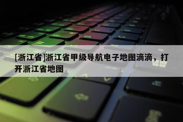 [浙江省]浙江省甲級導航電子地圖滴滴，打開浙江省地圖