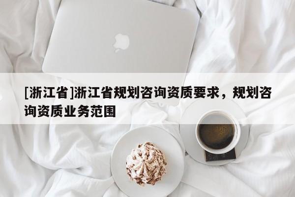 [浙江省]浙江省規劃咨詢資質要求，規劃咨詢資質業務范圍