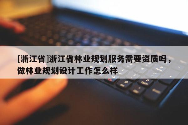 [浙江省]浙江省林業規劃服務需要資質嗎，做林業規劃設計工作怎么樣