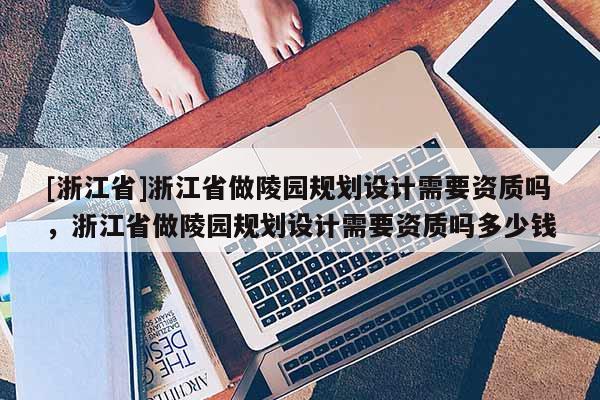 [浙江省]浙江省做陵園規(guī)劃設(shè)計(jì)需要資質(zhì)嗎，浙江省做陵園規(guī)劃設(shè)計(jì)需要資質(zhì)嗎多少錢