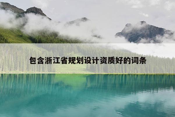 包含浙江省規(guī)劃設(shè)計(jì)資質(zhì)好的詞條