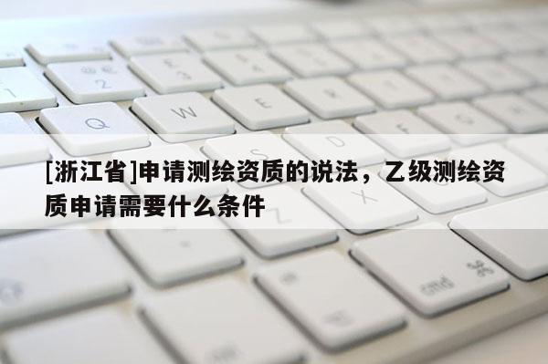 [浙江省]申請測繪資質的說法，乙級測繪資質申請需要什么條件