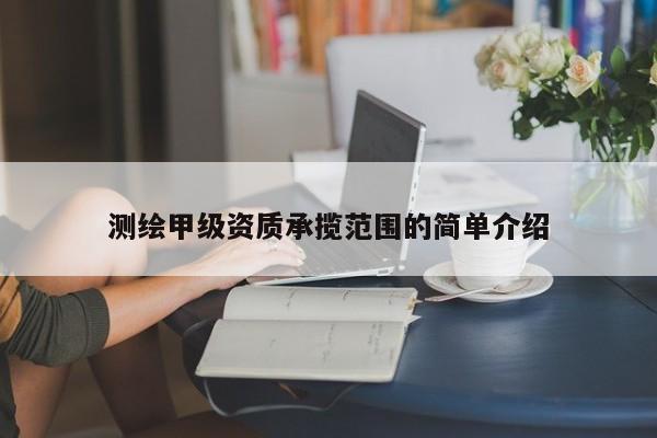 測繪甲級資質承攬范圍的簡單介紹