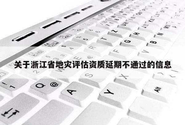 關(guān)于浙江省地災(zāi)評估資質(zhì)延期不通過的信息