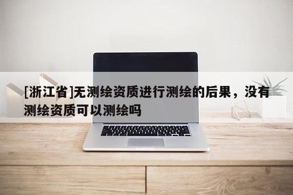 [浙江省]無測繪資質進行測繪的后果，沒有測繪資質可以測繪嗎