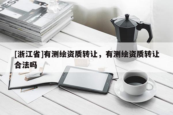 [浙江省]有測繪資質轉讓，有測繪資質轉讓合法嗎