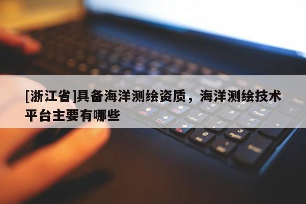 [浙江省]具備海洋測繪資質，海洋測繪技術平臺主要有哪些