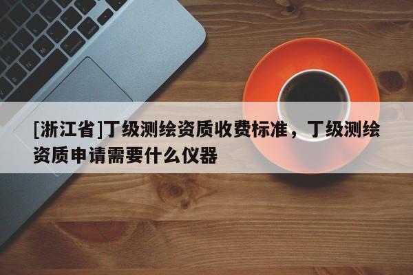 [浙江省]丁級測繪資質收費標準，丁級測繪資質申請需要什么儀器