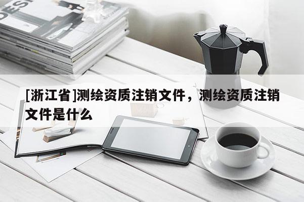 [浙江省]測繪資質注銷文件，測繪資質注銷文件是什么