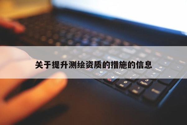 關于提升測繪資質的措施的信息