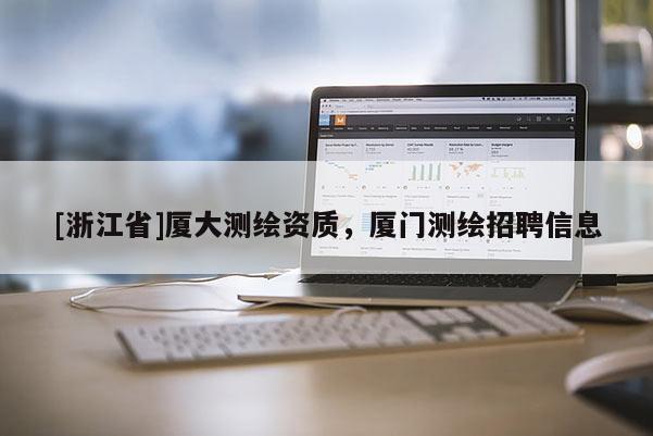 [浙江省]廈大測繪資質，廈門測繪招聘信息