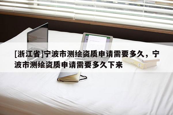 [浙江省]寧波市測繪資質申請需要多久，寧波市測繪資質申請需要多久下來