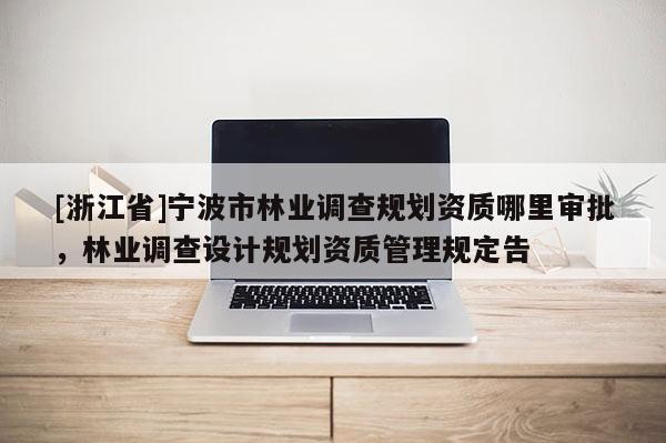 [浙江省]寧波市林業調查規劃資質哪里審批，林業調查設計規劃資質管理規定告