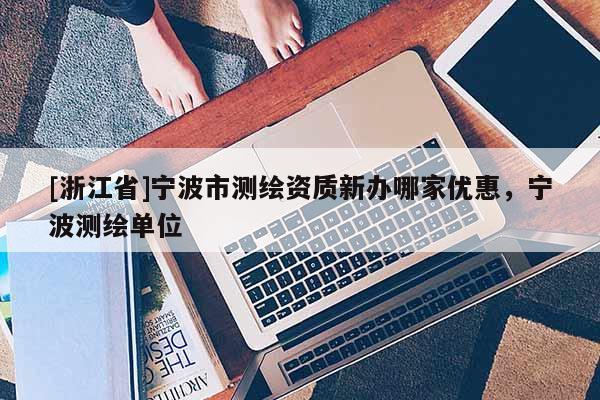 [浙江省]寧波市測繪資質新辦哪家優惠，寧波測繪單位