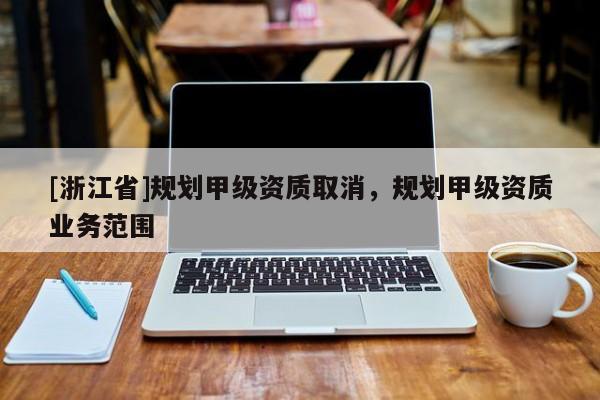 [浙江省]規(guī)劃甲級(jí)資質(zhì)取消，規(guī)劃甲級(jí)資質(zhì)業(yè)務(wù)范圍