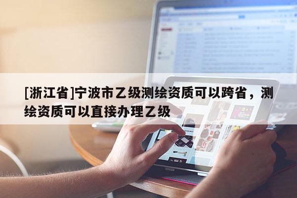 [浙江省]寧波市乙級(jí)測繪資質(zhì)可以跨省，測繪資質(zhì)可以直接辦理乙級(jí)