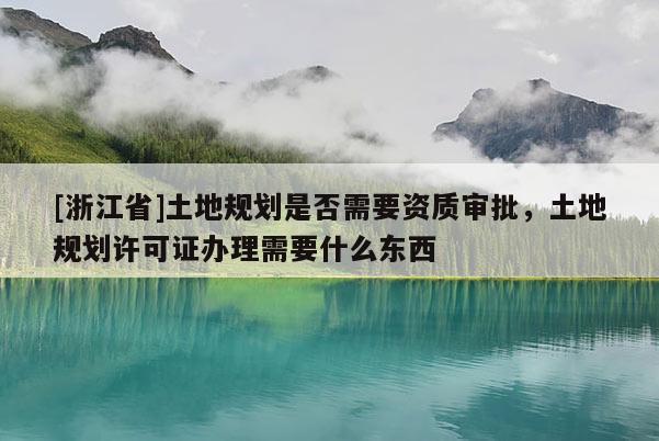 [浙江省]土地規(guī)劃是否需要資質(zhì)審批，土地規(guī)劃許可證辦理需要什么東西