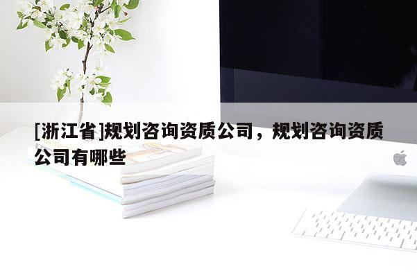 [浙江省]規(guī)劃咨詢資質(zhì)公司，規(guī)劃咨詢資質(zhì)公司有哪些