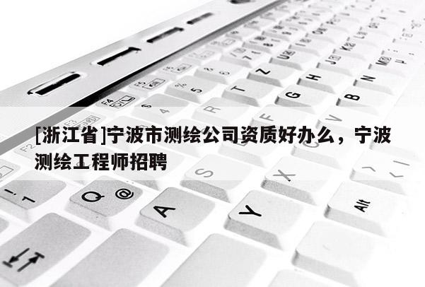[浙江省]寧波市測繪公司資質好辦么，寧波測繪工程師招聘