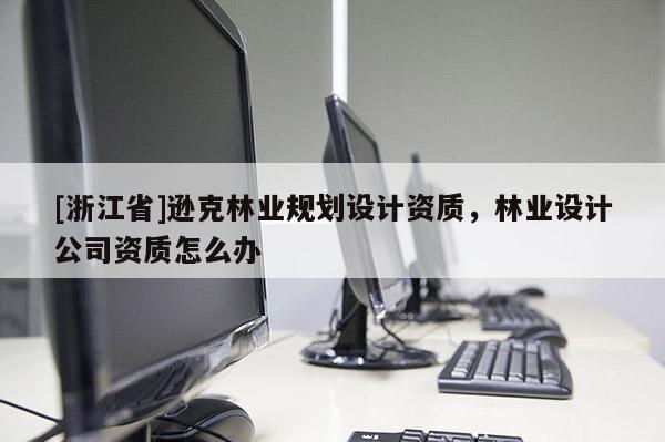 [浙江省]遜克林業(yè)規(guī)劃設(shè)計(jì)資質(zhì)，林業(yè)設(shè)計(jì)公司資質(zhì)怎么辦