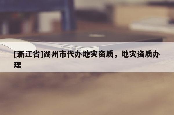 [浙江省]湖州市代辦地災資質，地災資質辦理