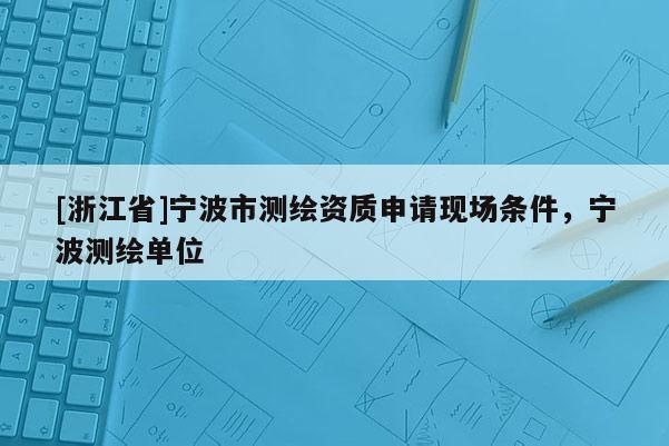 [浙江省]寧波市測繪資質申請現場條件，寧波測繪單位