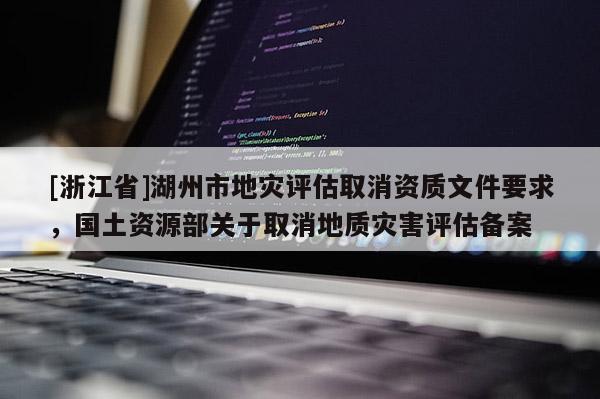 [浙江省]湖州市地災評估取消資質文件要求，國土資源部關于取消地質災害評估備案