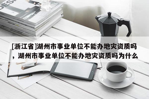 [浙江省]湖州市事業單位不能辦地災資質嗎，湖州市事業單位不能辦地災資質嗎為什么