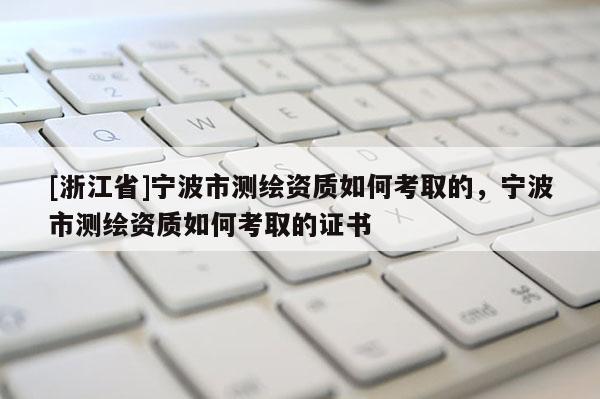 [浙江省]寧波市測繪資質如何考取的，寧波市測繪資質如何考取的證書