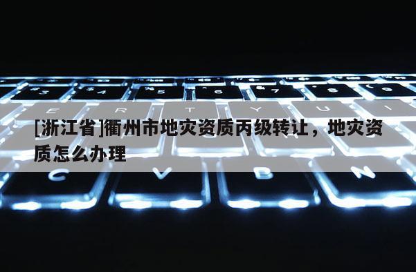 [浙江省]衢州市地災(zāi)資質(zhì)丙級(jí)轉(zhuǎn)讓，地災(zāi)資質(zhì)怎么辦理