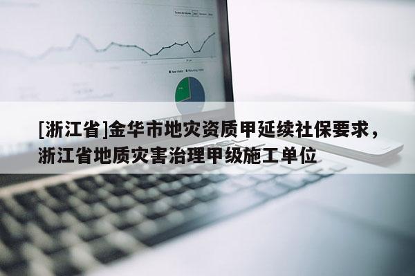 [浙江省]金華市地災(zāi)資質(zhì)甲延續(xù)社保要求，浙江省地質(zhì)災(zāi)害治理甲級(jí)施工單位