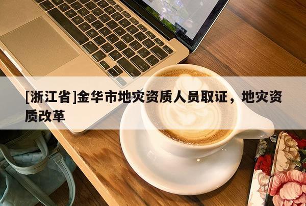[浙江省]金華市地災(zāi)資質(zhì)人員取證，地災(zāi)資質(zhì)改革