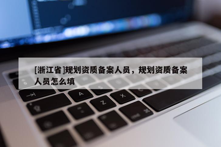 [浙江省]規(guī)劃資質(zhì)備案人員，規(guī)劃資質(zhì)備案人員怎么填