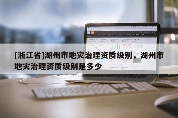 [浙江省]湖州市地災治理資質級別，湖州市地災治理資質級別是多少