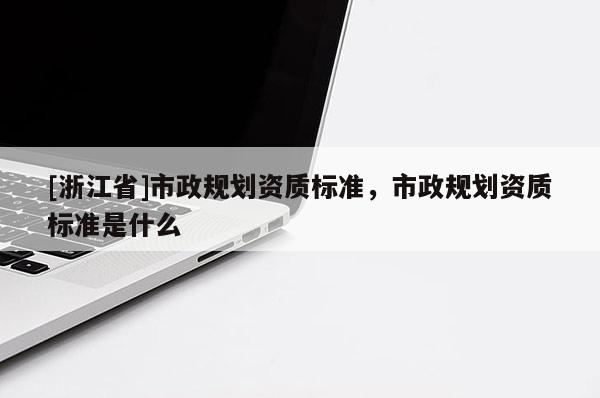 [浙江省]市政規劃資質標準，市政規劃資質標準是什么