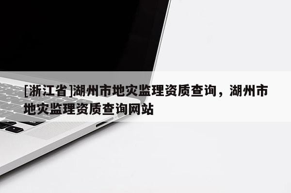 [浙江省]湖州市地災監(jiān)理資質查詢，湖州市地災監(jiān)理資質查詢網站