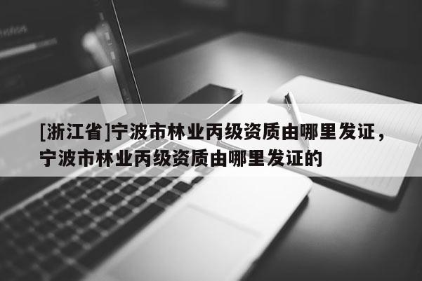 [浙江省]寧波市林業(yè)丙級資質由哪里發(fā)證，寧波市林業(yè)丙級資質由哪里發(fā)證的