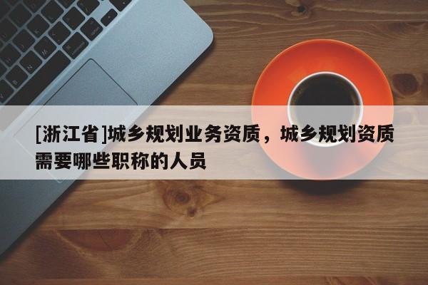 [浙江省]城鄉規劃業務資質，城鄉規劃資質需要哪些職稱的人員